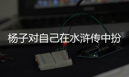 楊子對(duì)自己在水滸傳中扮演的西門慶角色自信滿滿，為自己表現(xiàn)打出滿分評(píng)價(jià)