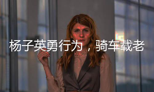 楊子英勇行為，騎車載老太太安全過馬路