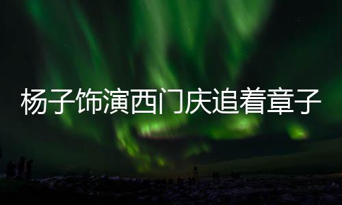 楊子飾演西門(mén)慶追著章子怡表演，一場(chǎng)跨越時(shí)空的影視盛宴