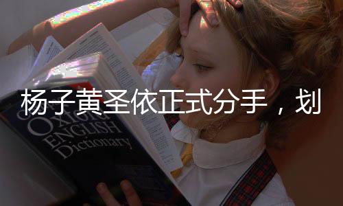 楊子黃圣依正式分手，劃下一段短暫華麗情感的句點