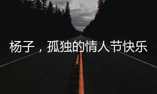 楊子，孤獨(dú)的情人節(jié)快樂(lè)