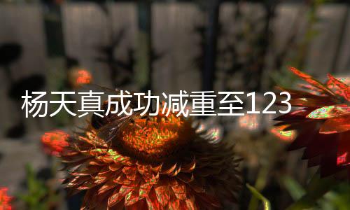 楊天真成功減重至123斤，勵(lì)志故事與健康生活的完美結(jié)合