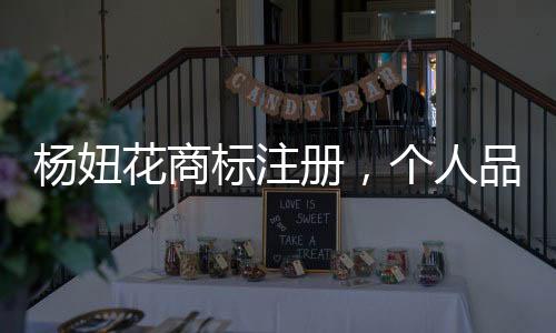 楊妞花商標(biāo)注冊(cè)，個(gè)人品牌的力量與長(zhǎng)遠(yuǎn)視野