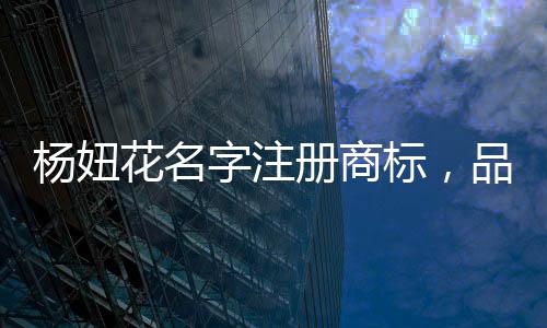 楊妞花名字注冊商標，品牌保護與創(chuàng)新發(fā)展的重要性