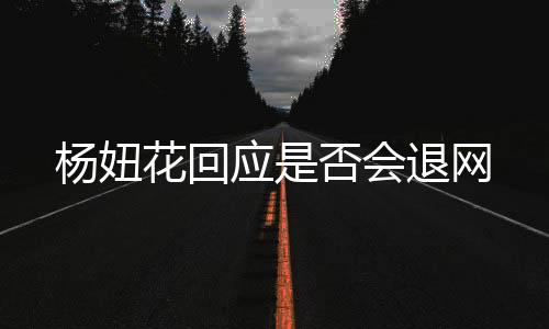 楊妞花回應是否會退網(wǎng)