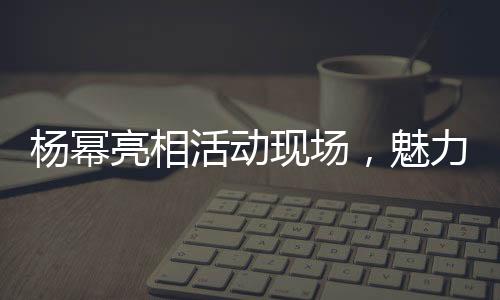楊冪亮相活動現(xiàn)場，魅力無限——一線明星的風采展現(xiàn)