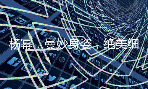 楊冪，曼妙身姿，絕美細(xì)腰