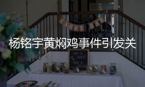 楊銘宇黃燜雞事件引發(fā)關(guān)注，品牌致歉并承諾整改