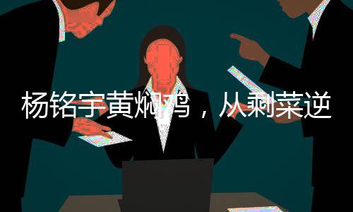 楊銘宇黃燜雞，從剩菜逆襲成美食傳奇