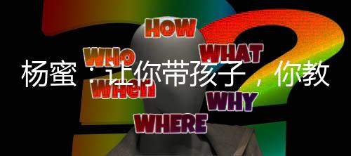 楊蜜：讓你帶孩子，你教旁門左道