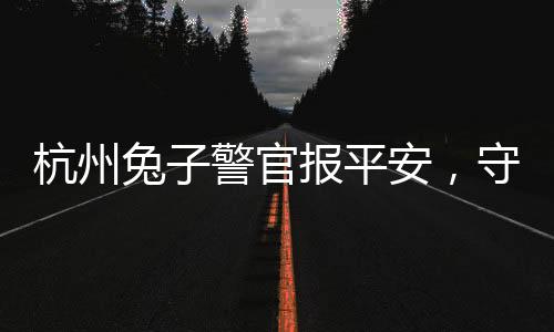 杭州兔子警官報(bào)平安，守護(hù)城市的溫暖瞬間