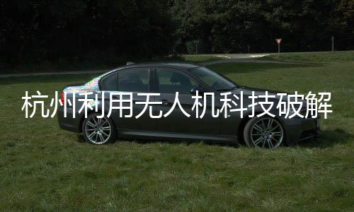 杭州利用無(wú)人機(jī)科技破解幽靈堵車，智能化新路徑探索