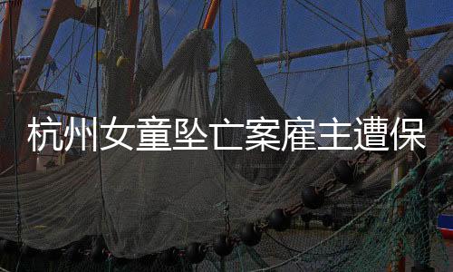 杭州女童墜亡案雇主遭保姆女兒起訴，揭開社會(huì)事件新篇章