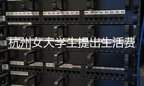杭州女大學(xué)生提出生活費(fèi)增長需求，漲至每月三千的新挑戰(zhàn)與思考