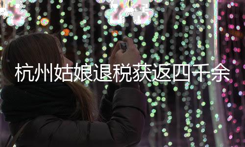 杭州姑娘退稅獲返四千余元感慨巨款