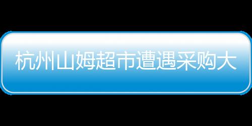杭州山姆超市遭遇采購大軍攻陷