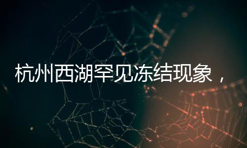 杭州西湖罕見凍結(jié)現(xiàn)象，美麗冰封的背后