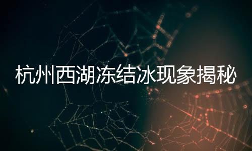 杭州西湖凍結(jié)冰現(xiàn)象揭秘，寒冬中的別樣風(fēng)景