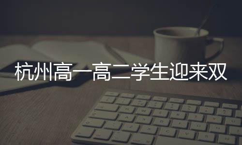 杭州高一高二學(xué)生迎來雙休制度，引領(lǐng)新一輪教育改革潮流