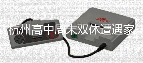 杭州高中周末雙休遭遇家長反對(duì)，背后的多元思考