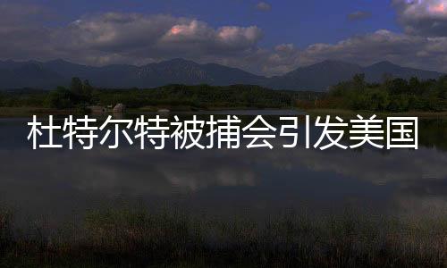 杜特爾特被捕會引發(fā)美國不滿嗎？