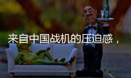 來自中國戰(zhàn)機(jī)的壓迫感，空中力量的嶄新展現(xiàn)