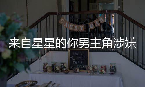 來(lái)自星星的你男主角涉嫌強(qiáng)奸罪，案件細(xì)節(jié)引發(fā)熱議