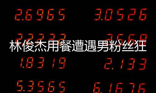 林俊杰用餐遭遇男粉絲狂熱舉動，貼臉大喊我愛你