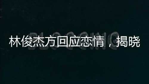 林俊杰方回應(yīng)戀情，揭曉背后真相，保持粉絲關(guān)注