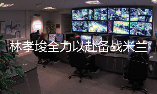 林孝埈全力以赴備戰(zhàn)米蘭冬奧會