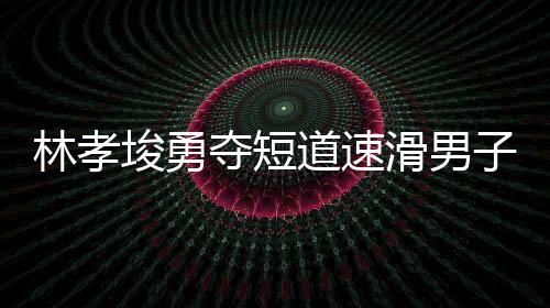 林孝埈勇奪短道速滑男子500米冠軍，再創(chuàng)輝煌