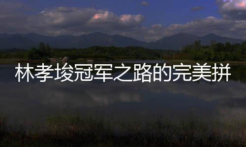 林孝埈冠軍之路的完美拼圖，一塊冠軍拼圖終成傳奇