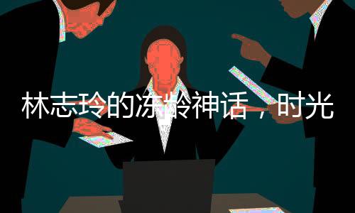 林志玲的凍齡神話，時光未在她身上留下痕跡