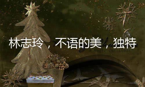 林志玲，不語(yǔ)的美，獨(dú)特的魅力