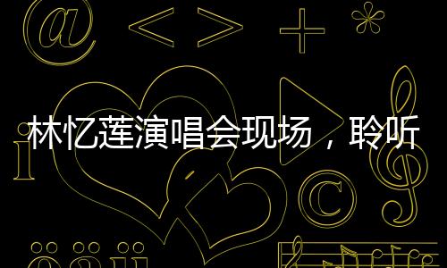 林憶蓮演唱會現(xiàn)場，聆聽媽聲，感受音樂的無限魅力