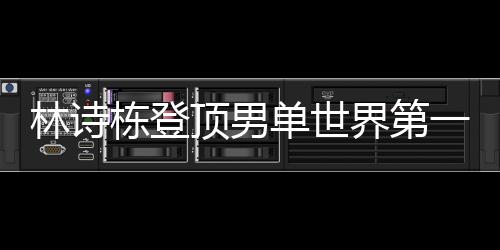 林詩棟登頂男單世界第一、乒壇新星的崛起