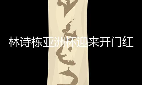 林詩棟亞洲杯迎來開門紅，乒壇新星閃耀賽場