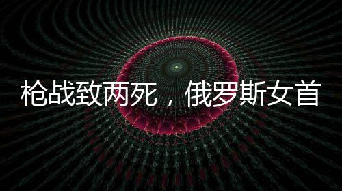 槍戰(zhàn)致兩死，俄羅斯女首富與其丈夫宣布離婚