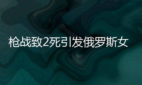 槍戰(zhàn)致2死引發(fā)俄羅斯女首富與丈夫離婚事件深度解析