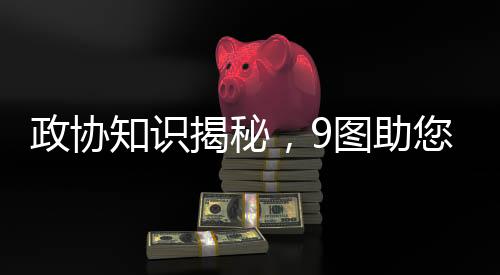 政協(xié)知識揭秘，9圖助您輕松了解