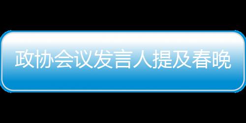 政協(xié)會議發(fā)言人提及春晚機器人，科技與人文的融合展現(xiàn)新時代風(fēng)采