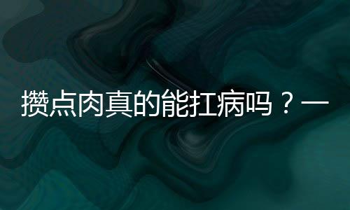 攢點(diǎn)肉真的能扛病嗎？一項(xiàng)引人關(guān)注的話題