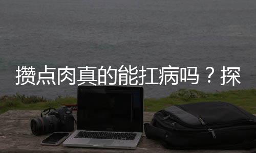 攢點肉真的能扛病嗎？探究營養(yǎng)攝入與健康的關聯(lián)
