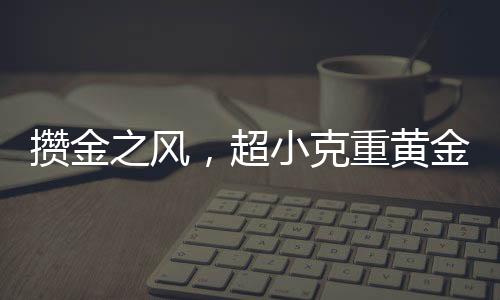 攢金之風(fēng)，超小克重黃金投資新趨勢(shì)