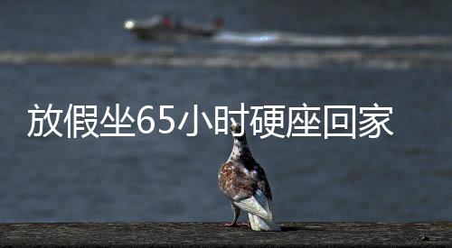 放假坐65小時硬座回家，長途旅行的堅持與收獲