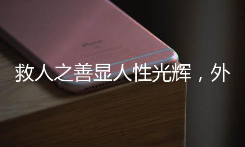 救人之善顯人性光輝，外賣小哥救醒醉酒路人后放聲大哭