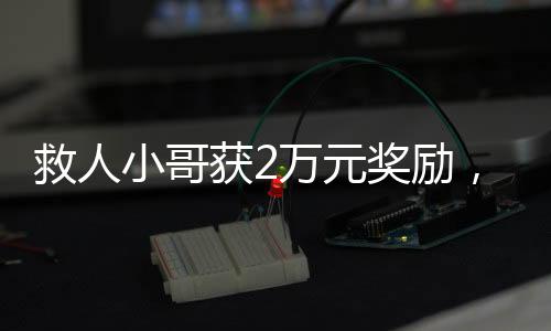 救人小哥獲2萬元獎勵，英勇行為受到社會表彰