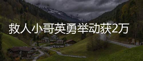 救人小哥英勇舉動(dòng)獲2萬元獎(jiǎng)勵(lì)，樹立社會(huì)正能量標(biāo)桿