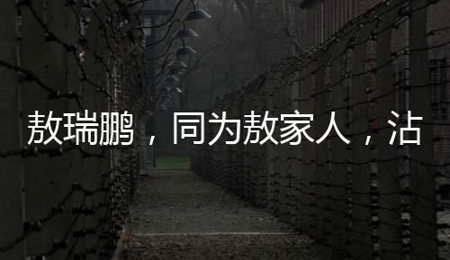 敖瑞鵬，同為敖家人，沾光亦驕傲
