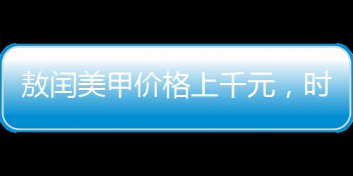 敖閏美甲價格上千元，時尚潮流下的高端美甲體驗